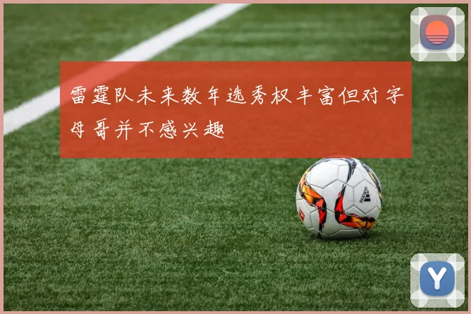 雷霆队未来数年选秀权丰富但对字母哥并不感兴趣