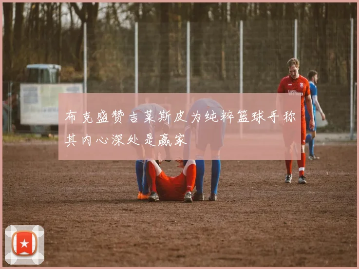 布克盛赞吉莱斯皮为纯粹篮球手称其内心深处是赢家