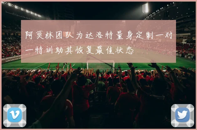 阿莫林团队为达洛特量身定制一对一特训助其恢复最佳状态