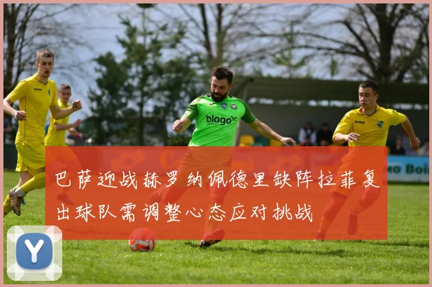 巴萨迎战赫罗纳佩德里缺阵拉菲复出球队需调整心态应对挑战