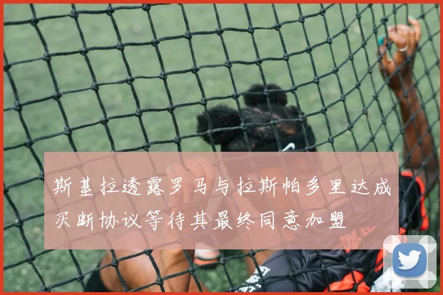 斯基拉透露罗马与拉斯帕多里达成买断协议等待其最终同意加盟