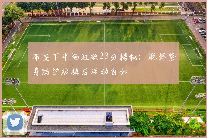 布克下半场狂砍23分揭秘：脱掉紧身防护短裤后活动自如