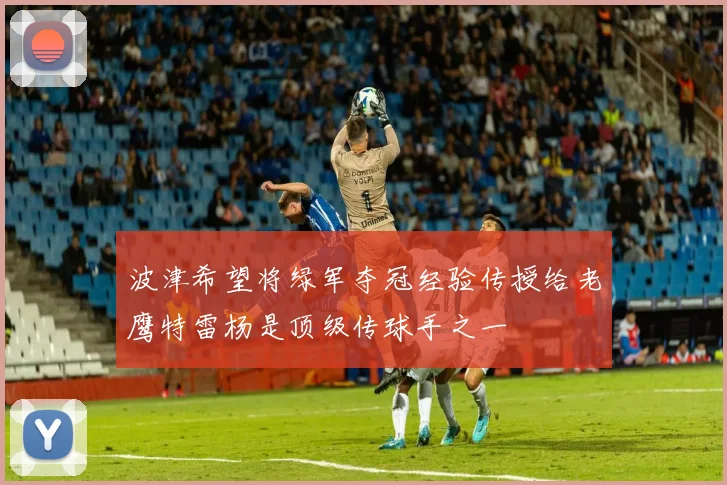 波津希望将绿军夺冠经验传授给老鹰特雷杨是顶级传球手之一