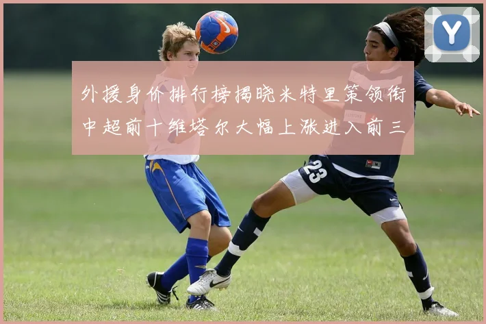 外援身价排行榜揭晓米特里策领衔中超前十维塔尔大幅上涨进入前三