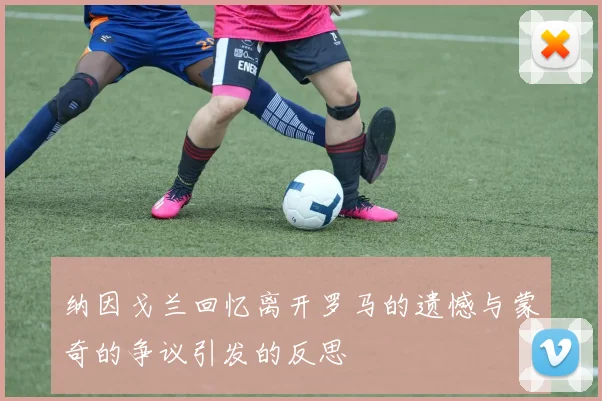 纳因戈兰回忆离开罗马的遗憾与蒙奇的争议引发的反思