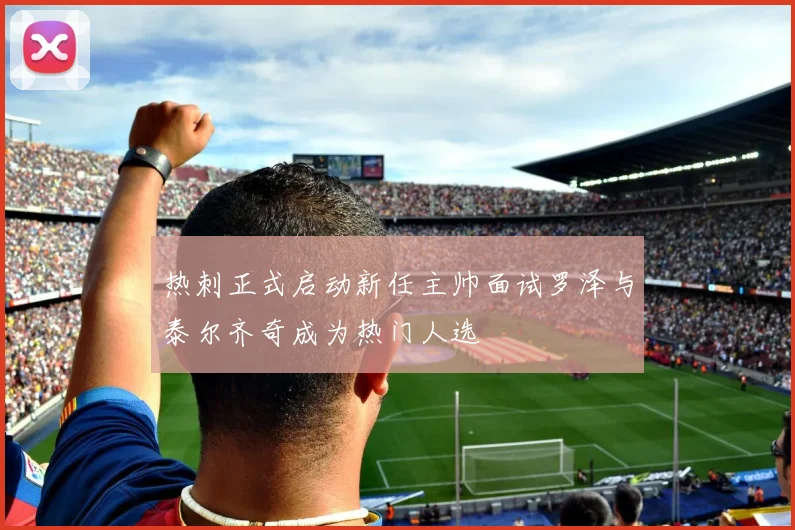 热刺正式启动新任主帅面试罗泽与泰尔齐奇成为热门人选