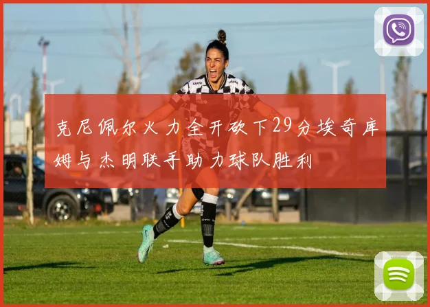 克尼佩尔火力全开砍下29分埃奇库姆与杰明联手助力球队胜利