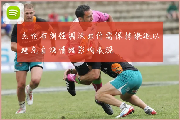 杰伦布朗强调沃尔什需保持谦逊以避免自满情绪影响表现