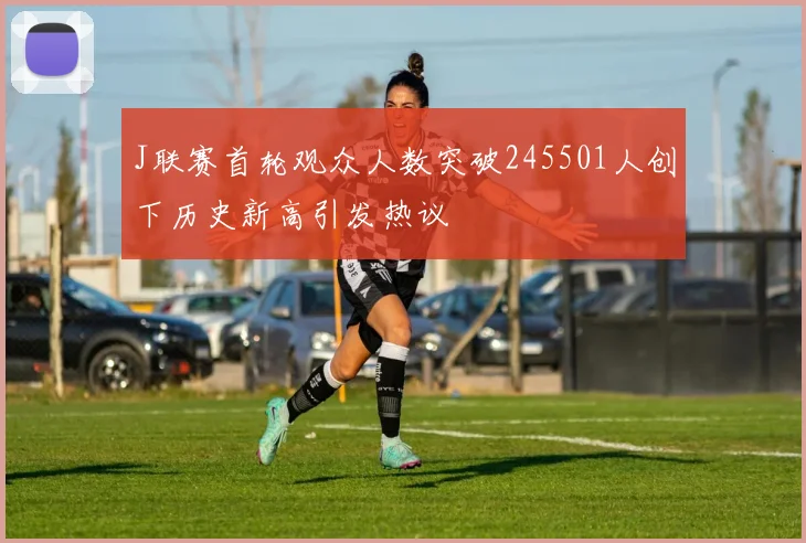 J联赛首轮观众人数突破245501人创下历史新高引发热议