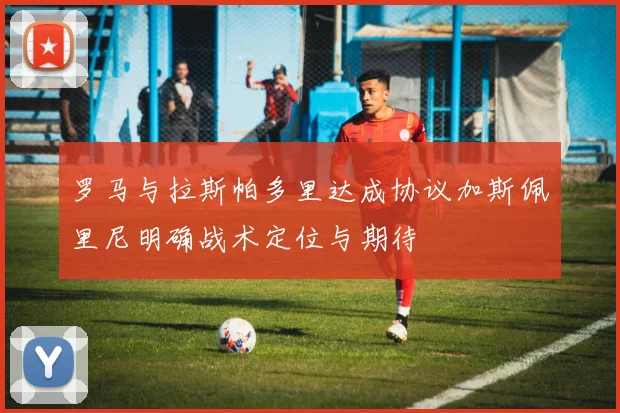 罗马与拉斯帕多里达成协议加斯佩里尼明确战术定位与期待