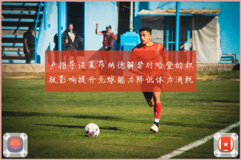 卢指导谈莱昂纳德解禁对哈登的积极影响提升无球能力降低体力消耗