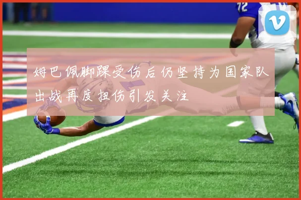 姆巴佩脚踝受伤后仍坚持为国家队出战再度扭伤引发关注