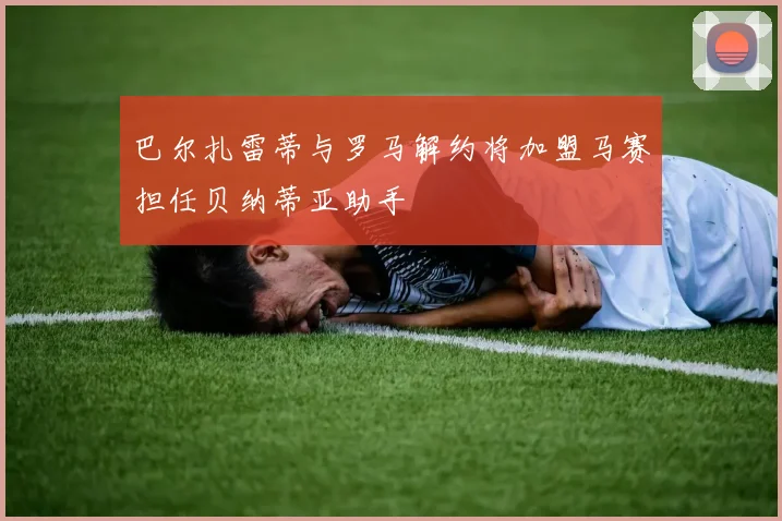巴尔扎雷蒂与罗马解约将加盟马赛担任贝纳蒂亚助手