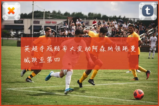 英超夺冠赔率大变动阿森纳领跑曼城跌至第四