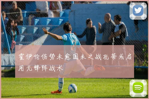 霍伊伦伤势未愈国米之战孔蒂或启用无锋阵战术