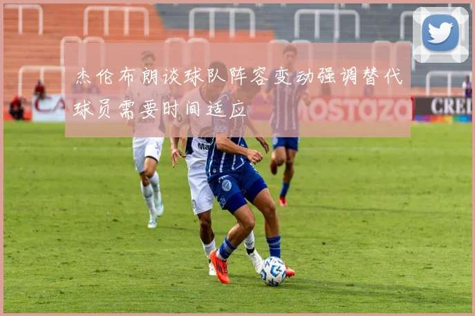 杰伦布朗谈球队阵容变动强调替代球员需要时间适应