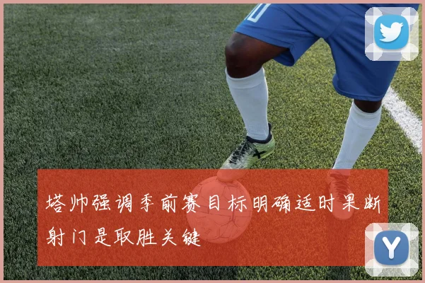 塔帅强调季前赛目标明确适时果断射门是取胜关键