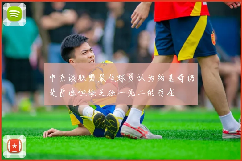 申京谈联盟最佳球员认为约基奇仍是首选但缺乏独一无二的存在