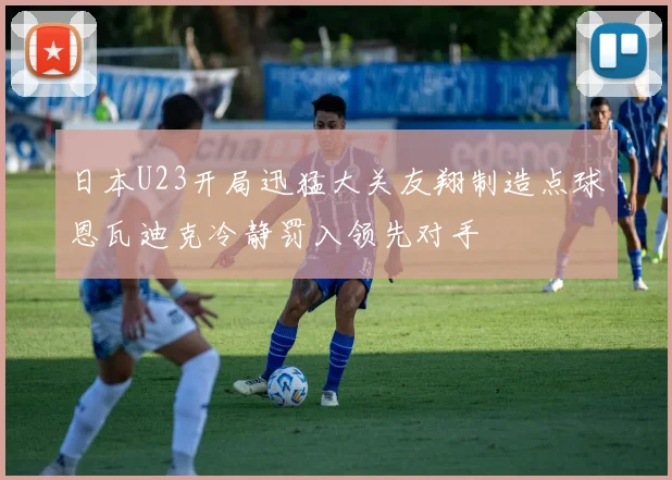 日本U23开局迅猛大关友翔制造点球恩瓦迪克冷静罚入领先对手