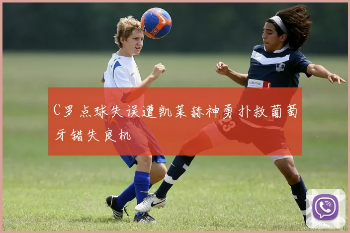 C罗点球失误遭凯莱赫神勇扑救葡萄牙错失良机