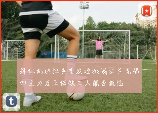 拜仁凯迪拉克首发迎挑战法兰克福四主力后卫伤缺三人能否抵挡