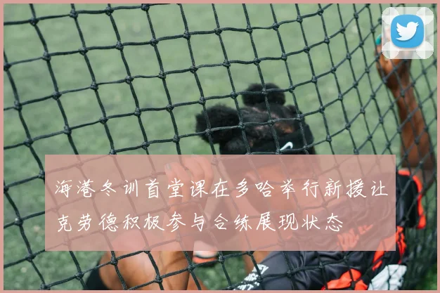 海港冬训首堂课在多哈举行新援让克劳德积极参与合练展现状态