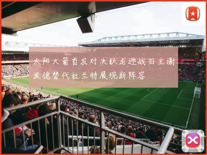 太阳火箭首发对决狄龙迎战旧主谢泼德替代杜兰特展现新阵容