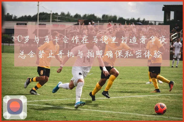 C罗与马卡合作在马德里打造奢华夜总会禁止手机与拍照确保私密体验